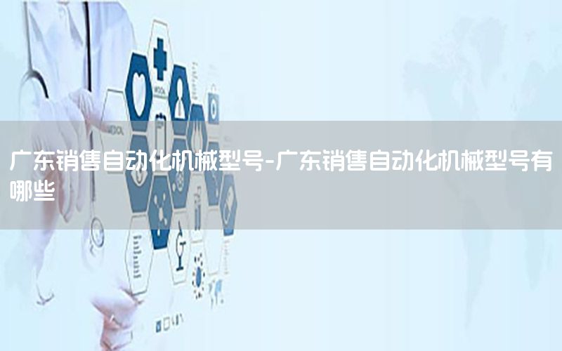 廣東銷售自動化機(jī)械型號-廣東銷售自動化機(jī)械型號有哪些