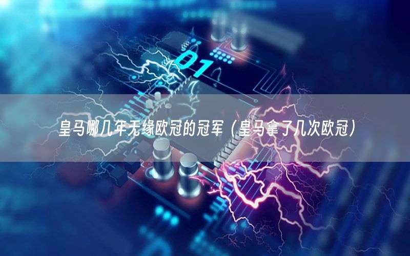 皇馬哪幾年無緣歐冠的冠軍（皇馬拿了幾次歐冠）