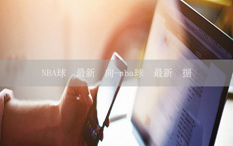 NBA球員最新動(dòng)向-nba球員最新數(shù)據(jù)