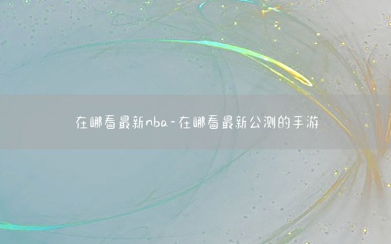 在哪看最新nba-在哪看最新公測(cè)的手游