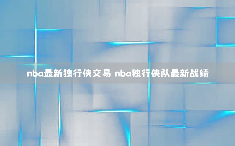 nba最新獨(dú)行俠交易（nba獨(dú)行俠隊(duì)最新戰(zhàn)績(jī)）