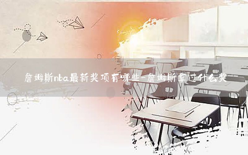 詹姆斯nba最新獎項有哪些-詹姆斯拿過什么獎
