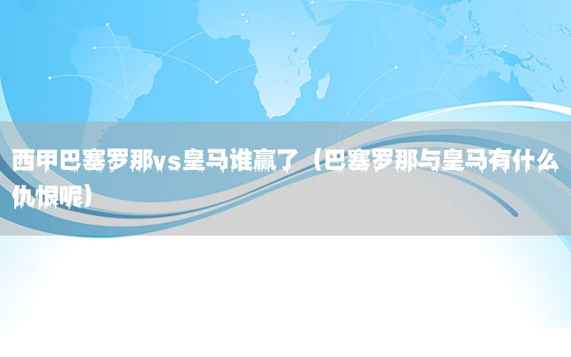 西甲巴塞羅那vs皇馬誰(shuí)贏了（巴塞羅那與皇馬有什么仇恨呢）
