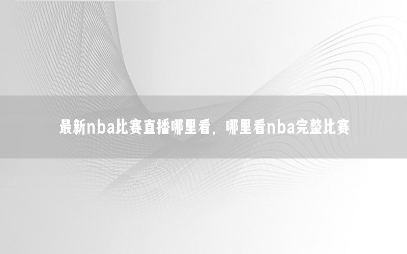 最新nba比賽直播哪里看，哪里看nba完整比賽