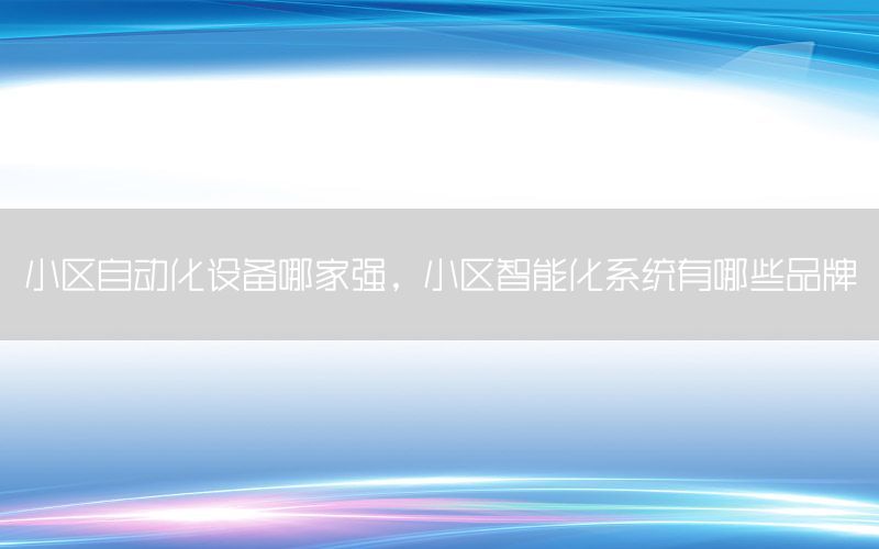 小區(qū)自動(dòng)化設(shè)備哪家強(qiáng)，小區(qū)智能化系統(tǒng)有哪些品牌
