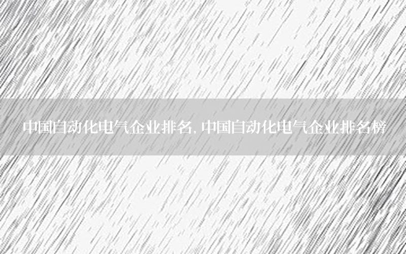 中國自動化電氣企業(yè)排名，中國自動化電氣企業(yè)排名榜