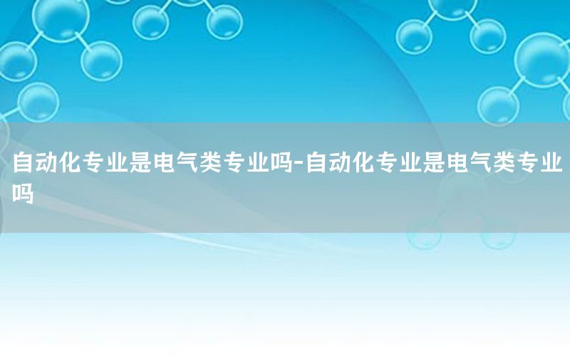 自動化專業(yè)是電氣類專業(yè)嗎-自動化專業(yè)是電氣類專業(yè)嗎