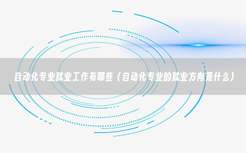 自動化專業(yè)就業(yè)工作有哪些（自動化專業(yè)的就業(yè)方向是什么）