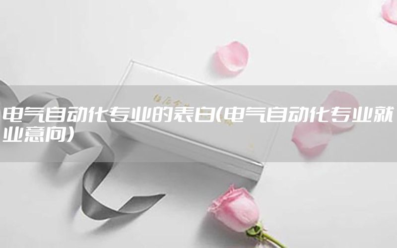 電氣自動化專業(yè)的表白（電氣自動化專業(yè)就業(yè)意向）