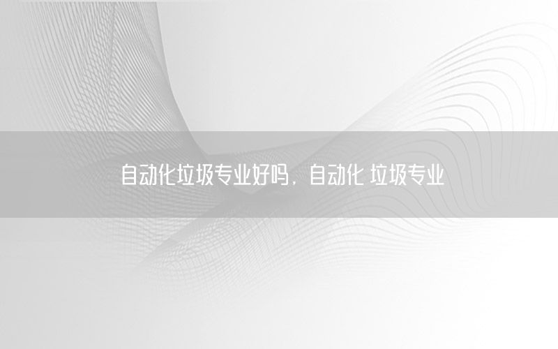 自動化垃圾專業(yè)好嗎，自動化 垃圾專業(yè)
