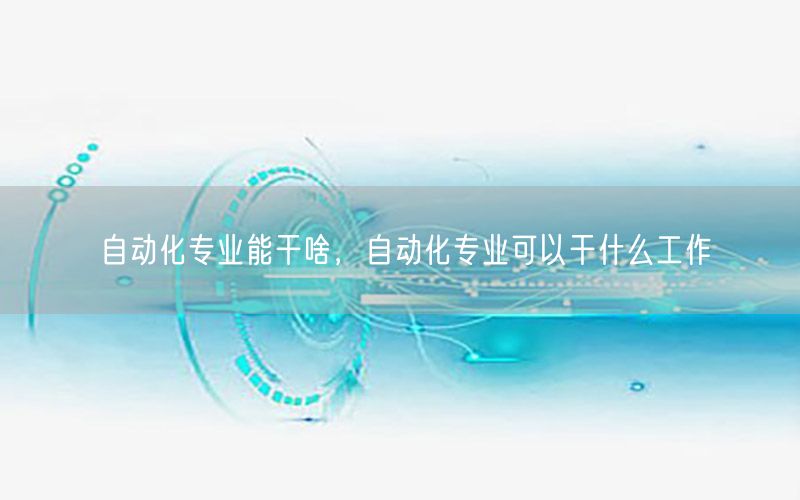 自動化專業(yè)能干啥，自動化專業(yè)可以干什么工作