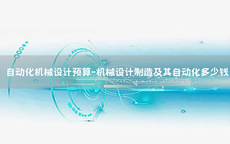 自動(dòng)化機(jī)械設(shè)計(jì)預(yù)算-機(jī)械設(shè)計(jì)制造及其自動(dòng)化多少錢