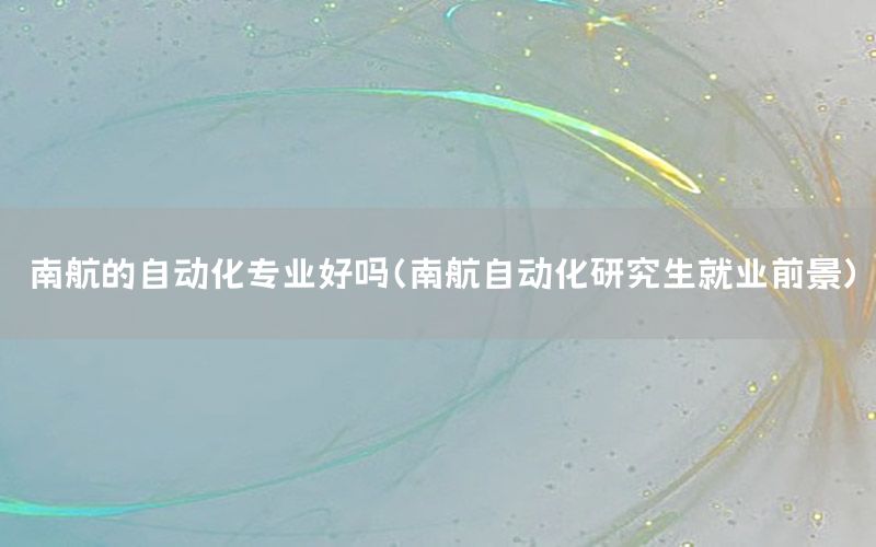 南航的自動化專業(yè)好嗎（南航自動化研究生就業(yè)前景）