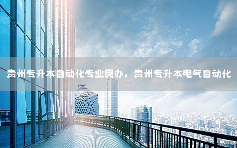 貴州專升本自動化專業(yè)民辦，貴州專升本電氣自動化