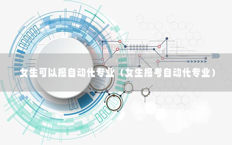 女生可以報(bào)自動化專業(yè)（女生報(bào)考自動化專業(yè)）
