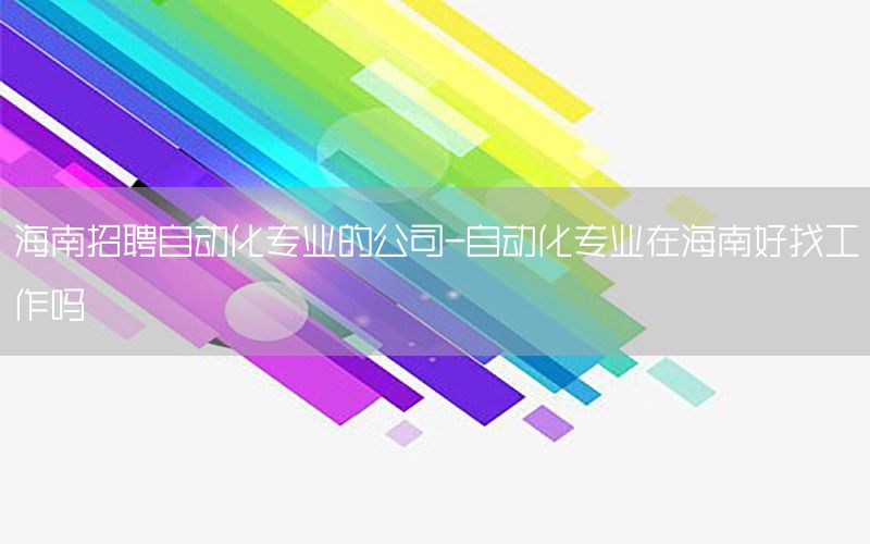 海南招聘自動(dòng)化專業(yè)的公司-自動(dòng)化專業(yè)在海南好找工作嗎