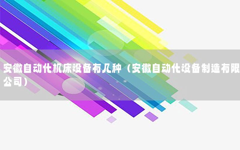 安徽自動(dòng)化機(jī)床設(shè)備有幾種（安徽自動(dòng)化設(shè)備制造有限公司）