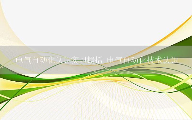 電氣自動(dòng)化認(rèn)識(shí)實(shí)習(xí)概括-電氣自動(dòng)化技術(shù)認(rèn)識(shí)