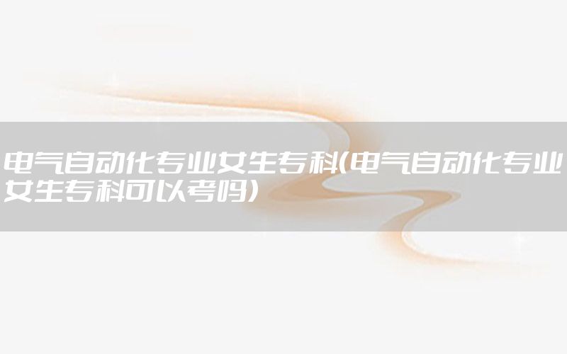 電氣自動(dòng)化專業(yè)女生?？疲姎庾詣?dòng)化專業(yè)女生?？瓶梢钥紗幔?>
                                                                        
                                </a>
                                <a href=