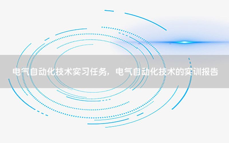 電氣自動(dòng)化技術(shù)實(shí)習(xí)任務(wù)，電氣自動(dòng)化技術(shù)的實(shí)訓(xùn)報(bào)告