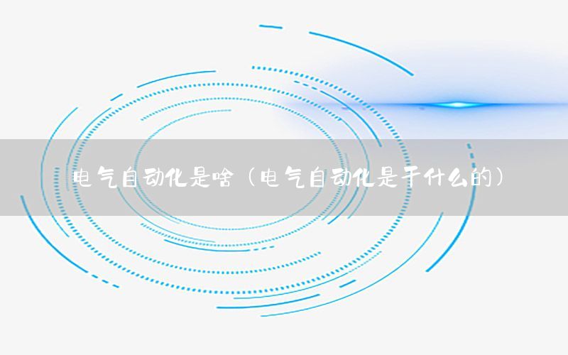 電氣自動(dòng)化是啥（電氣自動(dòng)化是干什么的）