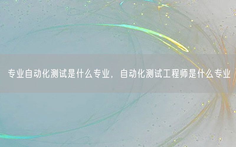 專業(yè)自動(dòng)化測(cè)試是什么專業(yè)，自動(dòng)化測(cè)試工程師是什么專業(yè)