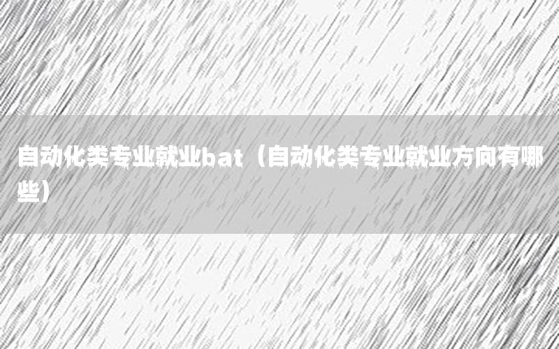自動(dòng)化類(lèi)專(zhuān)業(yè)就業(yè)bat（自動(dòng)化類(lèi)專(zhuān)業(yè)就業(yè)方向有哪些）