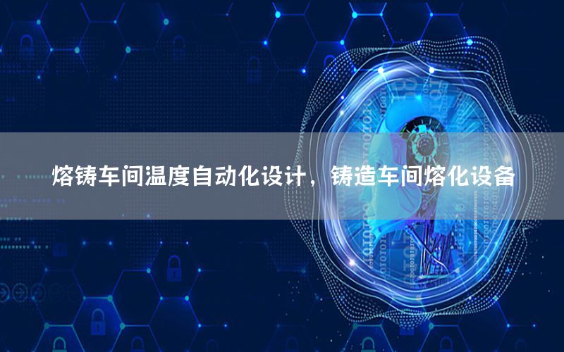 熔鑄車間溫度自動(dòng)化設(shè)計(jì)，鑄造車間熔化設(shè)備