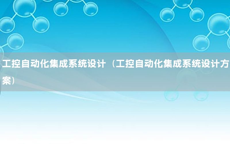 工控自動(dòng)化集成系統(tǒng)設(shè)計(jì)（工控自動(dòng)化集成系統(tǒng)設(shè)計(jì)方案）