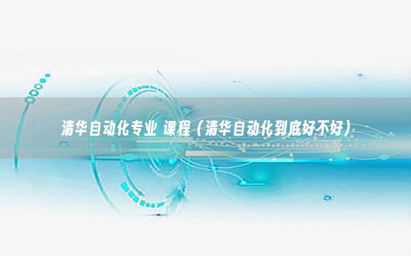 清華自動(dòng)化專(zhuān)業(yè) 課程（清華自動(dòng)化到底好不好）