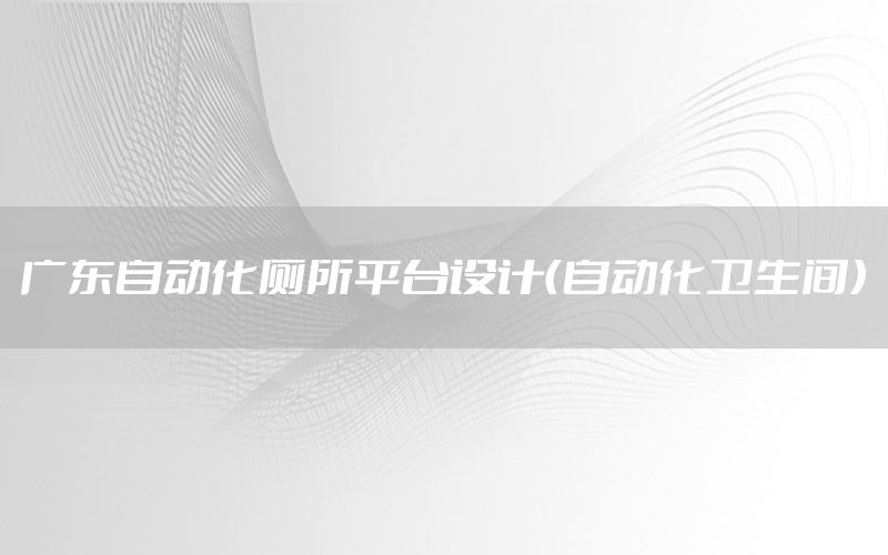 廣東自動(dòng)化廁所平臺(tái)設(shè)計(jì)（自動(dòng)化衛(wèi)生間）