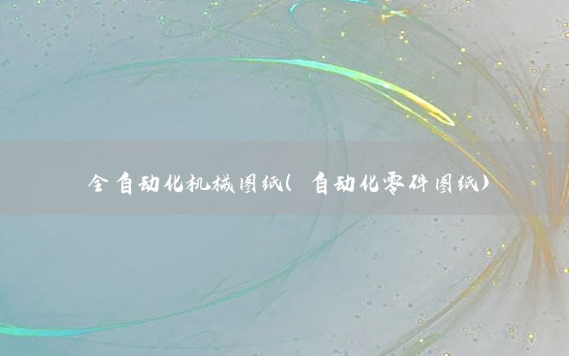全自動(dòng)化機(jī)械圖紙（自動(dòng)化零件圖紙）