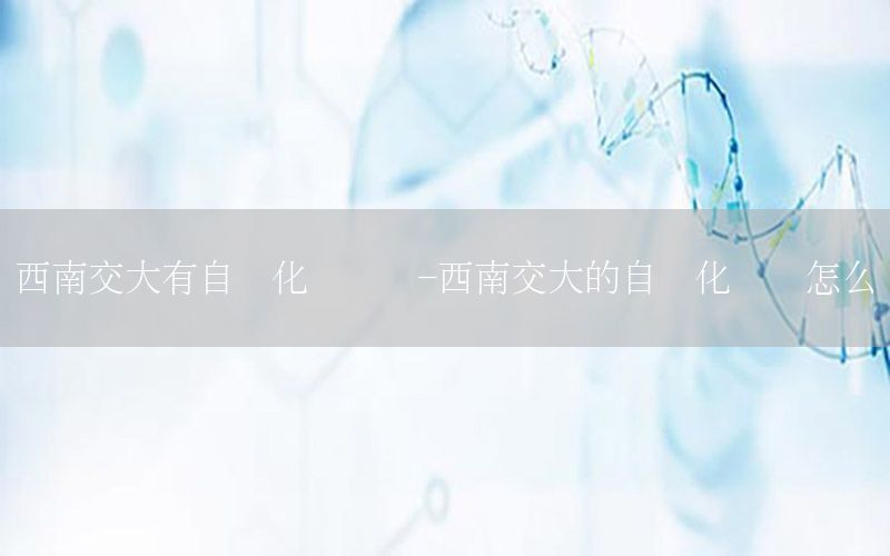 西南交大有自動(dòng)化專(zhuān)業(yè)嗎-西南交大的自動(dòng)化專(zhuān)業(yè)怎么樣