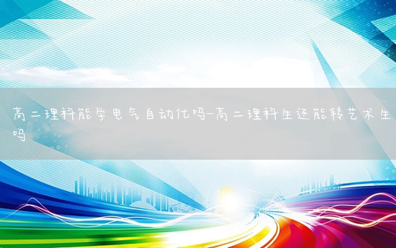 高二理科能學(xué)電氣自動化嗎-高二理科生還能轉(zhuǎn)藝術(shù)生嗎