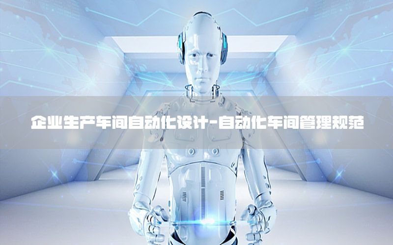 企業(yè)生產(chǎn)車間自動(dòng)化設(shè)計(jì)-自動(dòng)化車間管理規(guī)范