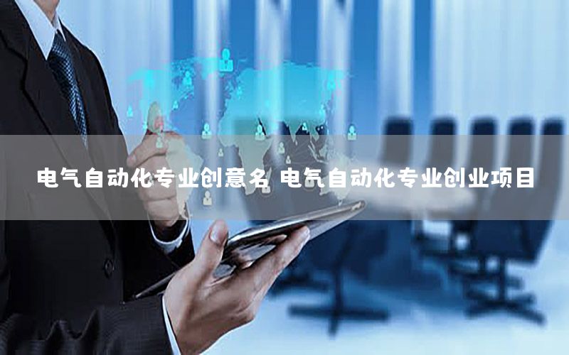 電氣自動化專業(yè)創(chuàng)意名（電氣自動化專業(yè)創(chuàng)業(yè)項目）