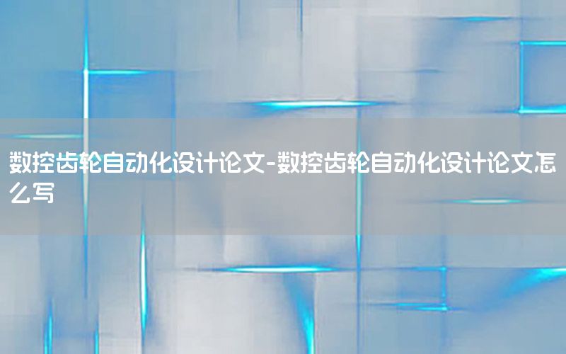 數(shù)控齒輪自動(dòng)化設(shè)計(jì)論文-數(shù)控齒輪自動(dòng)化設(shè)計(jì)論文怎么寫(xiě)