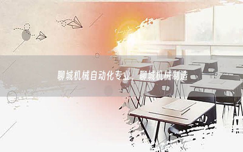 聊城機(jī)械自動(dòng)化專業(yè)，聊城機(jī)械制造