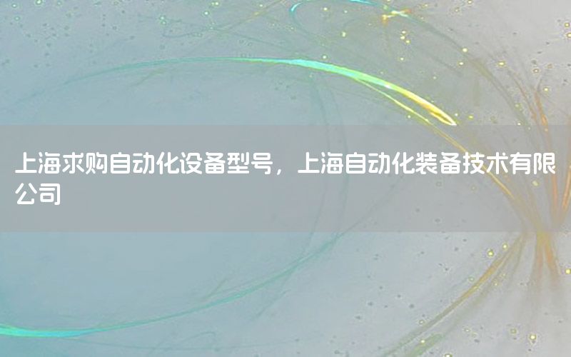 上海求購自動化設(shè)備型號，上海自動化裝備技術(shù)有限公司
