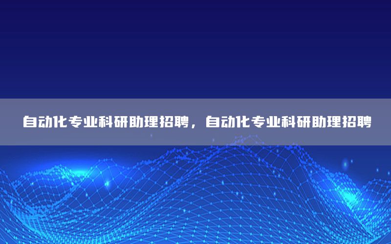 自動(dòng)化專業(yè)科研助理招聘，自動(dòng)化專業(yè)科研助理招聘