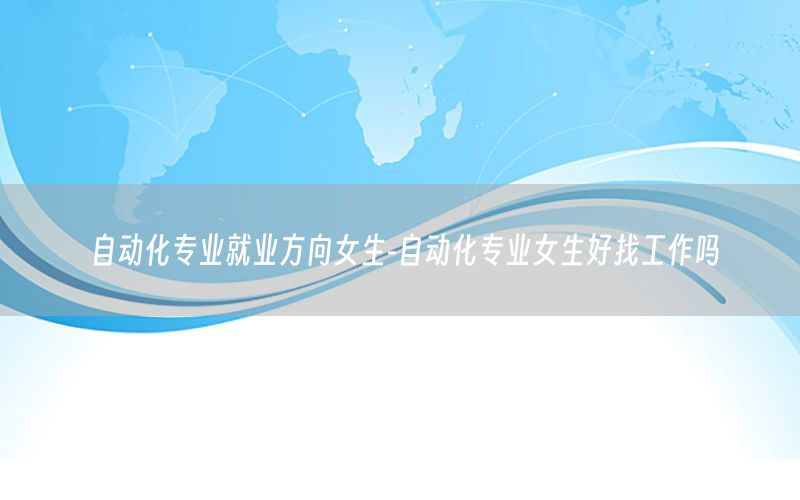自動(dòng)化專業(yè)就業(yè)方向女生-自動(dòng)化專業(yè)女生好找工作嗎