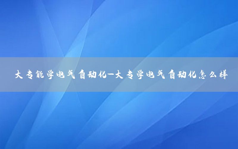 大專能學(xué)電氣自動(dòng)化-大專學(xué)電氣自動(dòng)化怎么樣