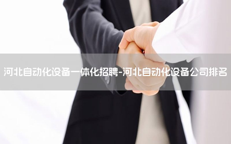 河北自動化設(shè)備一體化招聘-河北自動化設(shè)備公司排名