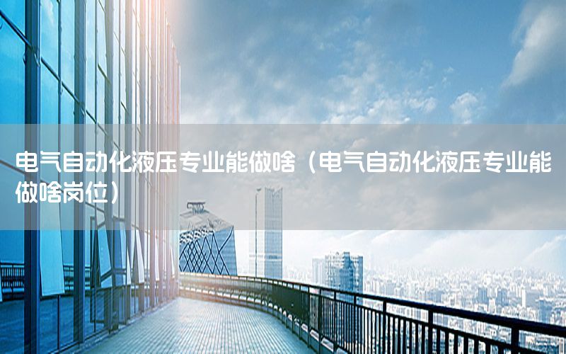 電氣自動(dòng)化液壓專業(yè)能做啥（電氣自動(dòng)化液壓專業(yè)能做啥崗位）