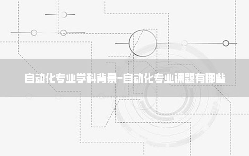 自動(dòng)化專業(yè)學(xué)科背景-自動(dòng)化專業(yè)課題有哪些