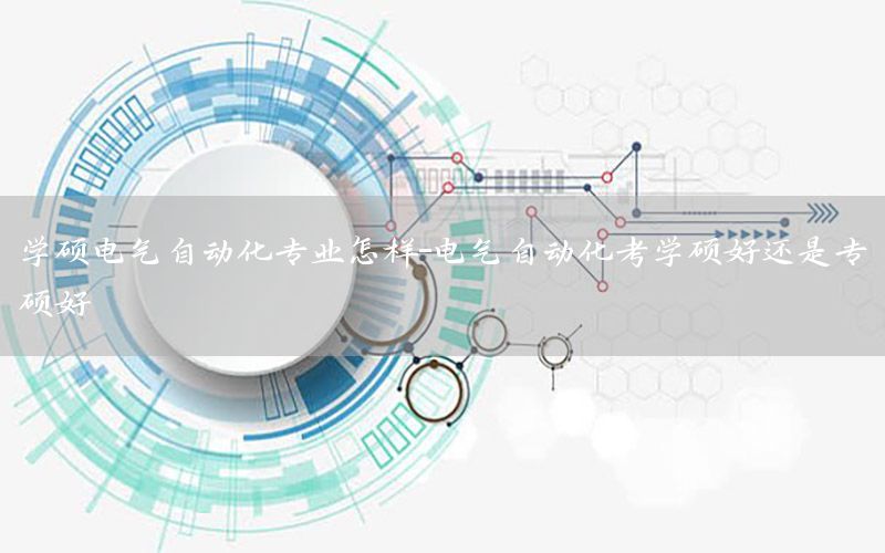 學碩電氣自動化專業(yè)怎樣-電氣自動化考學碩好還是專碩好