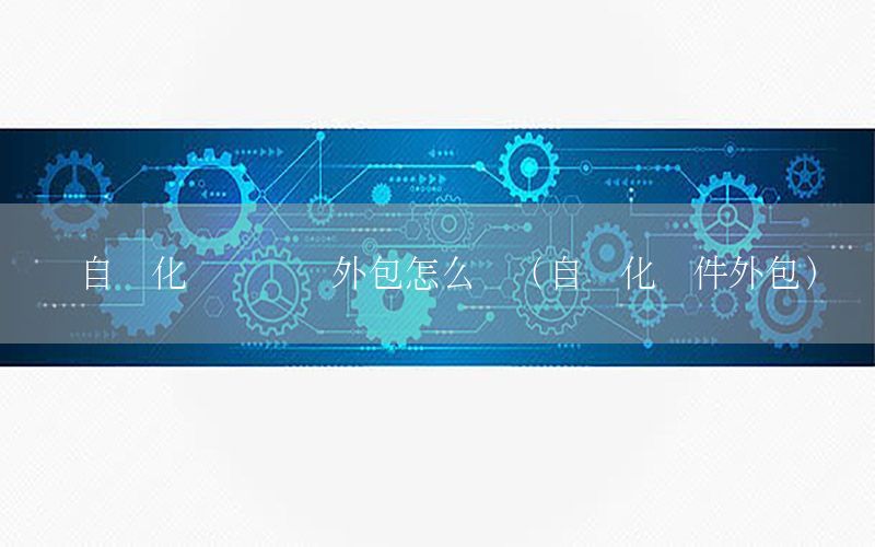 自動化設(shè)備開發(fā)外包怎么樣（自動化軟件外包）