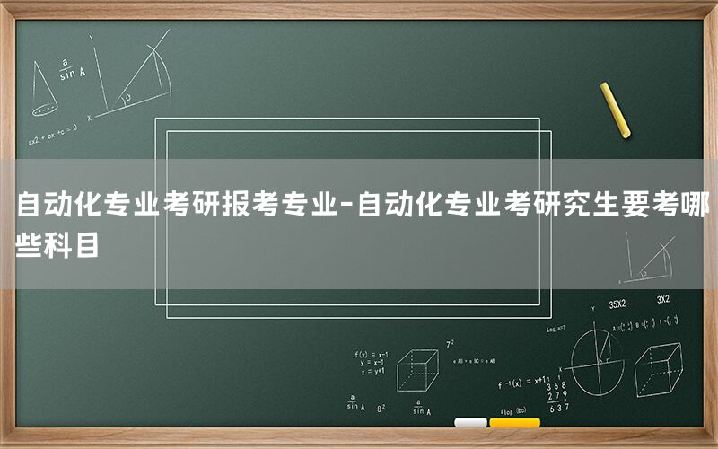 自動化專業(yè)考研報考專業(yè)-自動化專業(yè)考研究生要考哪些科目