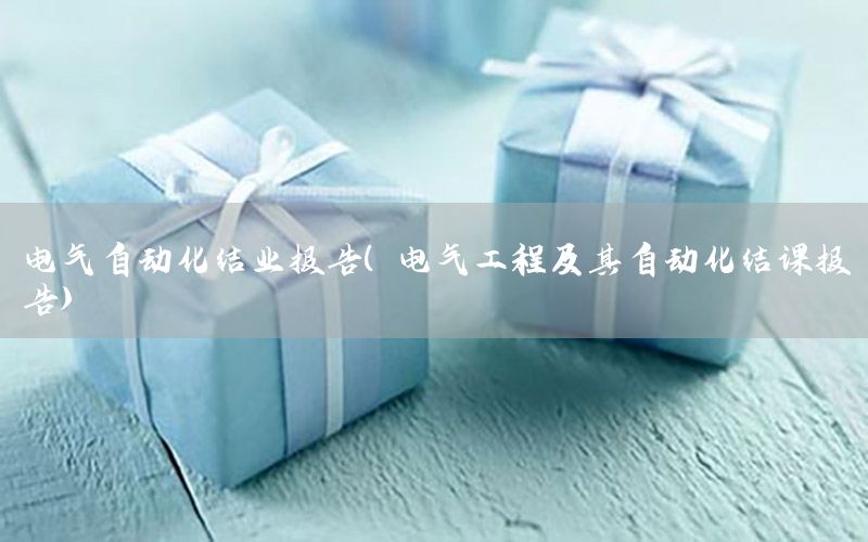 電氣自動(dòng)化結(jié)業(yè)報(bào)告（電氣工程及其自動(dòng)化結(jié)課報(bào)告）
