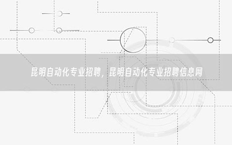 昆明自動化專業(yè)招聘，昆明自動化專業(yè)招聘信息網